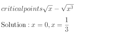 The critical points of sqrt(x)-sqrt(x^3) are x=0,x= 1/3